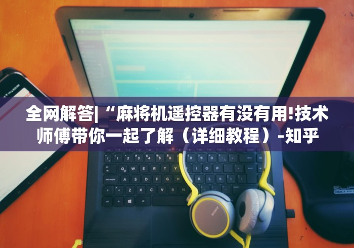 全网解答|“麻将机遥控器有没有用!技术师傅带你一起了解（详细教程）-知乎