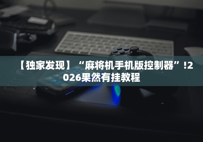【独家发现】“麻将机手机版控制器”!2026果然有挂教程