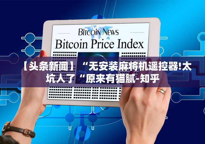 【头条新闻】“无安装麻将机遥控器!太坑人了“原来有猫腻-知乎 【头条新闻】“无安装麻将机遥控器!太坑人了“原来有猫腻-知乎