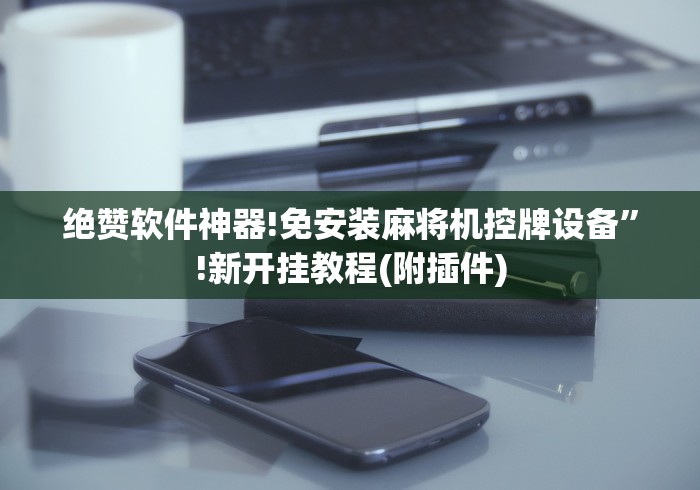 绝赞软件神器!免安装麻将机控牌设备”!新开挂教程(附插件) 绝赞软件神器!免安装麻将机控牌设备”!新开挂教程(附插件)