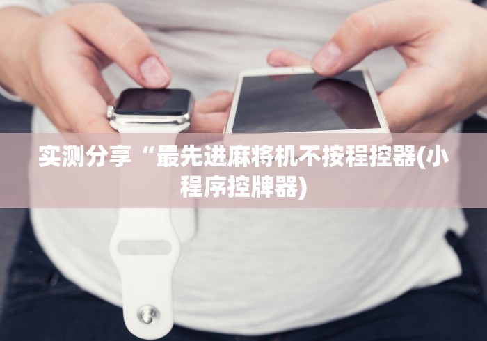 实测分享“最先进麻将机不按程控器(小程序控牌器) 实测分享“最先进麻将机不按程控器(小程序控牌器)