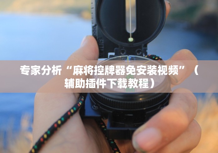 专家分析“麻将控牌器免安装视频”（辅助插件下载教程）