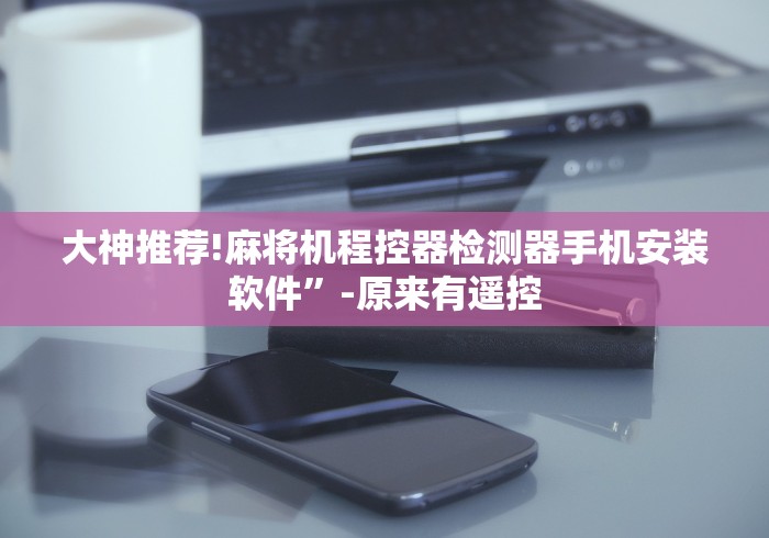 大神推荐!麻将机程控器检测器手机安装软件”-原来有遥控 大神推荐!麻将机程控器检测器手机安装软件”-原来有遥控
