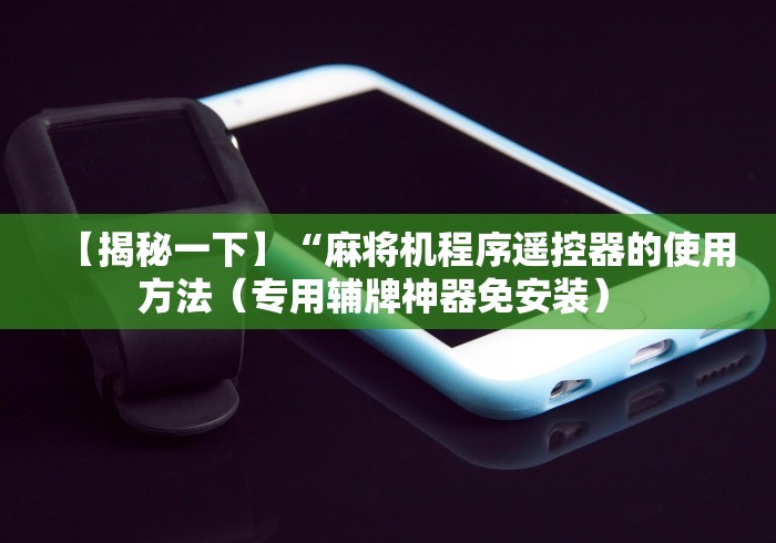 知识科普“绵阳麻将机程序控牌器”已更新2025版通用神器 知识科普“绵阳麻将机程序控牌器”已更新2025版通用神器