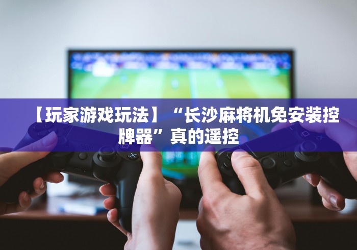 【玩家游戏玩法】“长沙麻将机免安装控牌器”真的遥控 【玩家游戏玩法】“长沙麻将机免安装控牌器”真的遥控