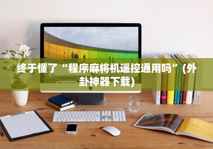 终于懂了“程序麻将机遥控通用吗”(外卦神器下载)