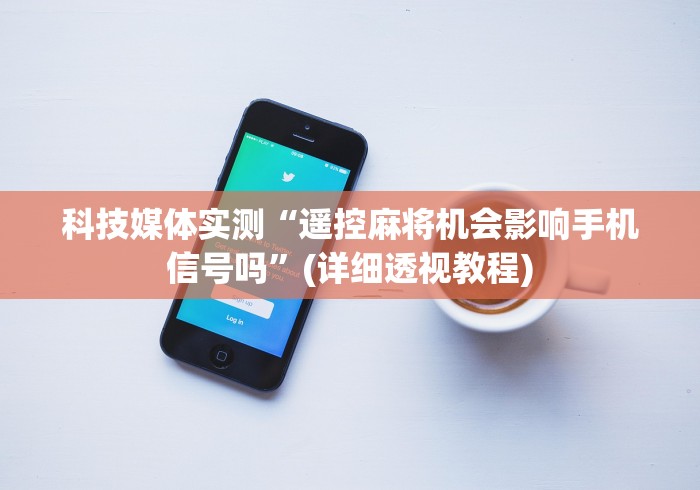 科技媒体实测“遥控麻将机会影响手机信号吗”(详细透视教程)