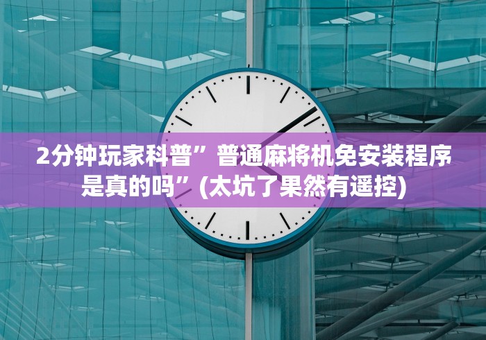 2分钟玩家科普”普通麻将机免安装程序是真的吗”(太坑了果然有遥控) 2分钟玩家科普”普通麻将机免安装程序是真的吗”(太坑了果然有遥控)