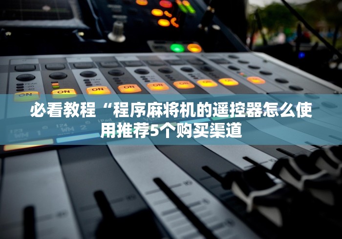 必看教程“程序麻将机的遥控器怎么使用推荐5个购买渠道 必看教程“程序麻将机的遥控器怎么使用推荐5个购买渠道