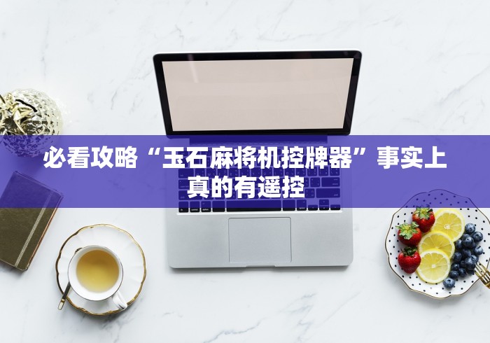 必看攻略“玉石麻将机控牌器”事实上真的有遥控 必看攻略“玉石麻将机控牌器”事实上真的有遥控