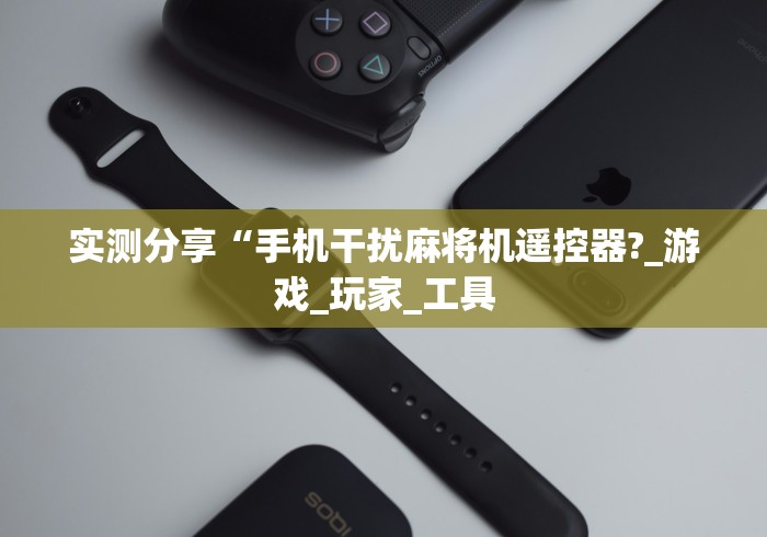 实测分享“手机干扰麻将机遥控器?_游戏_玩家_工具 实测分享“手机干扰麻将机遥控器?_游戏_玩家_工具