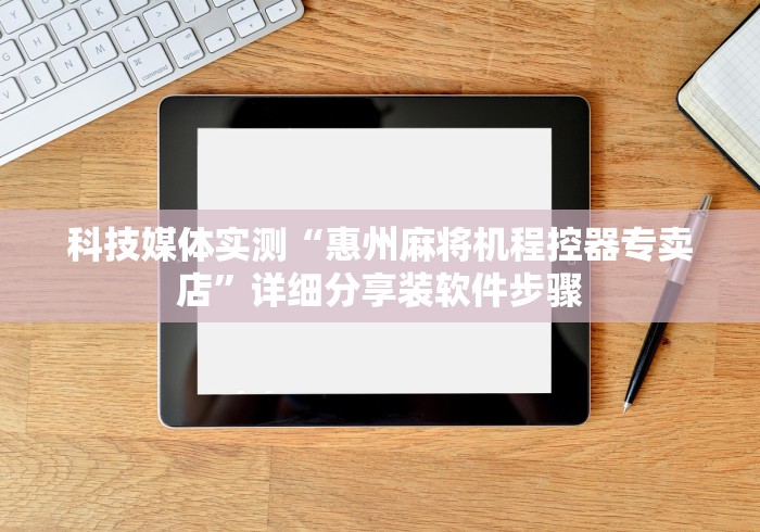 科技媒体实测“惠州麻将机程控器专卖店”详细分享装软件步骤 科技媒体实测“惠州麻将机程控器专卖店”详细分享装软件步骤