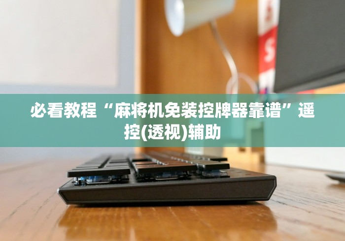 必看教程“麻将机免装控牌器靠谱”遥控(透视)辅助 必看教程“麻将机免装控牌器靠谱”遥控(透视)辅助