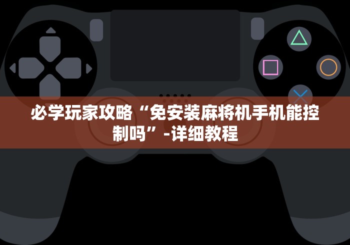 必学玩家攻略“免安装麻将机手机能控制吗”-详细教程