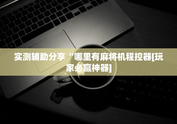 实测辅助分享“哪里有麻将机程控器[玩家必赢神器]