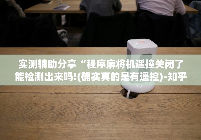 实测辅助分享“程序麻将机遥控关闭了能检测出来吗!(确实真的是有遥控)-知乎 实测辅助分享“程序麻将机遥控关闭了能检测出来吗!(确实真的是有遥控)-知乎