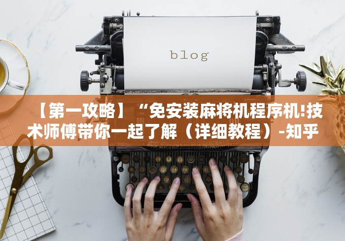 【第一攻略】“免安装麻将机程序机!技术师傅带你一起了解(详细教程)-知乎 【第一攻略】“免安装麻将机程序机!技术师傅带你一起了解(详细教程)-知乎