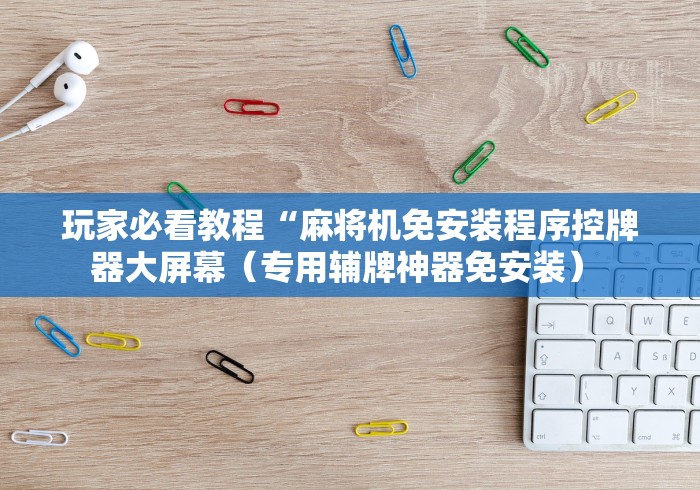 玩家必看教程“麻将机免安装程序控牌器大屏幕(专用辅牌神器免安装) 玩家必看教程“麻将机免安装程序控牌器大屏幕(专用辅牌神器免安装)