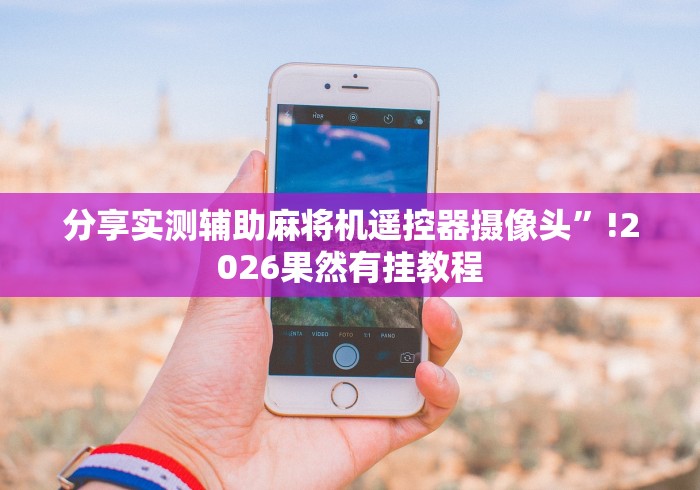 分享实测辅助麻将机遥控器摄像头”!2026果然有挂教程 分享实测辅助麻将机遥控器摄像头”!2026果然有挂教程