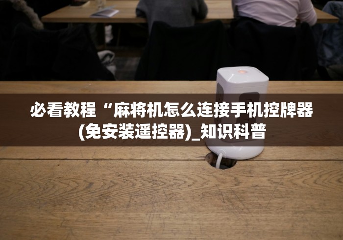 必看教程“麻将机怎么连接手机控牌器(免安装遥控器)_知识科普 必看教程“麻将机怎么连接手机控牌器(免安装遥控器)_知识科普