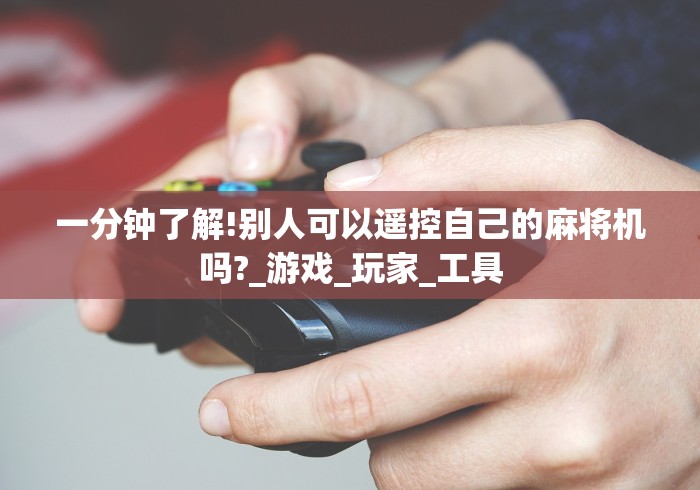 一分钟了解!别人可以遥控自己的麻将机吗?_游戏_玩家_工具 一分钟了解!别人可以遥控自己的麻将机吗?_游戏_玩家_工具