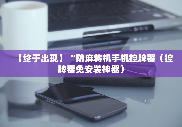 【终于出现】“防麻将机手机控牌器(控牌器免安装神器) 【终于出现】“防麻将机手机控牌器(控牌器免安装神器)
