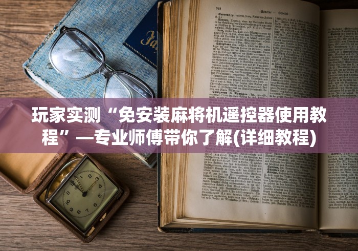 玩家实测“免安装麻将机遥控器使用教程”—专业师傅带你了解(详细教程) 玩家实测“免安装麻将机遥控器使用教程”—专业师傅带你了解(详细教程)