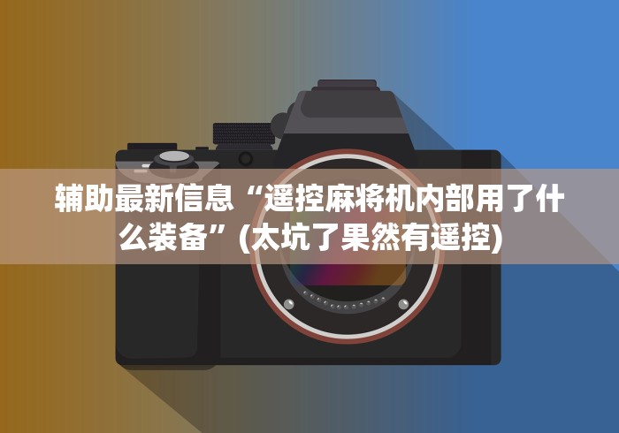 辅助最新信息“遥控麻将机内部用了什么装备”(太坑了果然有遥控) 辅助最新信息“遥控麻将机内部用了什么装备”(太坑了果然有遥控)