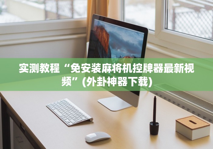 实测教程“免安装麻将机控牌器最新视频”(外卦神器下载) 实测教程“免安装麻将机控牌器最新视频”(外卦神器下载)