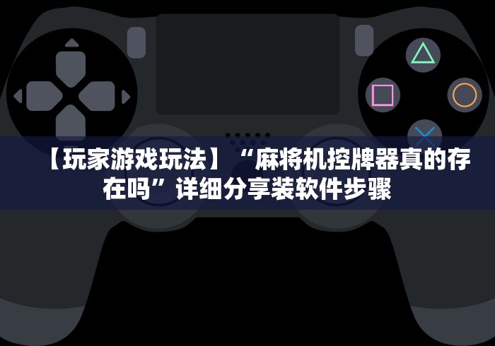 【玩家游戏玩法】“麻将机控牌器真的存在吗”详细分享装软件步骤 【玩家游戏玩法】“麻将机控牌器真的存在吗”详细分享装软件步骤