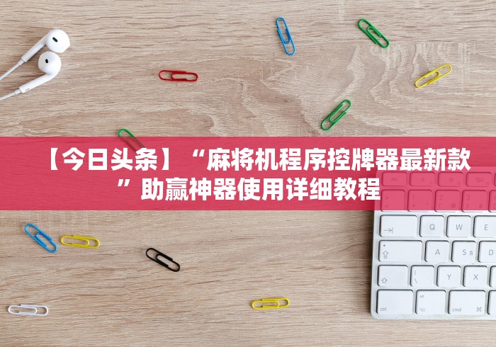 【今日头条】“麻将机程序控牌器最新款”助赢神器使用详细教程
