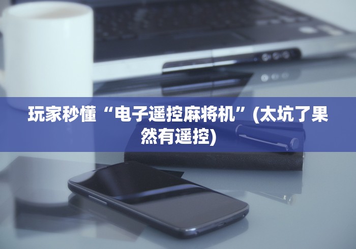 玩家秒懂“电子遥控麻将机”(太坑了果然有遥控) 玩家秒懂“电子遥控麻将机”(太坑了果然有遥控)