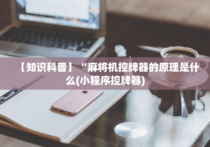 【知识科普】“麻将机控牌器的原理是什么(小程序控牌器)