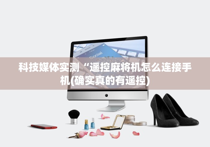 科技媒体实测“遥控麻将机怎么连接手机(确实真的有遥控)