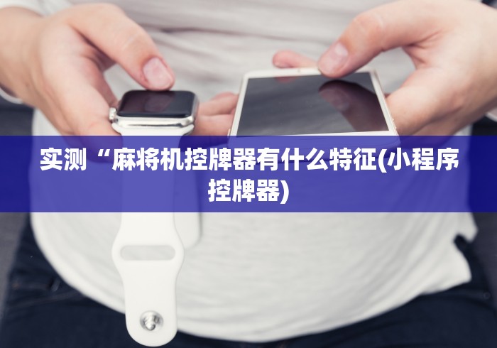 实测“麻将机控牌器有什么特征(小程序控牌器) 实测“麻将机控牌器有什么特征(小程序控牌器)
