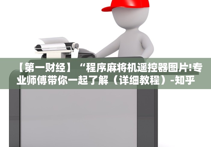 【第一财经】“程序麻将机遥控器图片!专业师傅带你一起了解(详细教程)-知乎 【第一财经】“程序麻将机遥控器图片!专业师傅带你一起了解(详细教程)-知乎