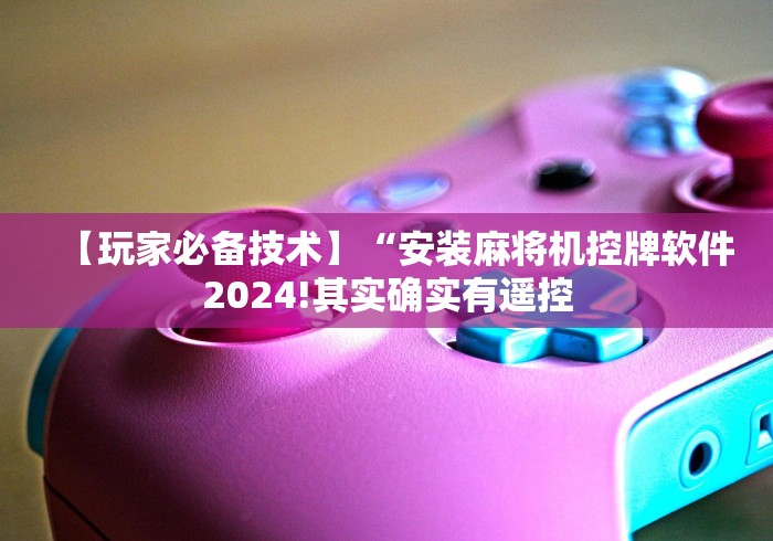 【玩家必备技术】“安装麻将机控牌软件2024!其实确实有遥控