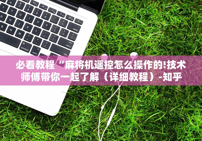 必看教程“麻将机遥控怎么操作的!技术师傅带你一起了解(详细教程)-知乎 必看教程“麻将机遥控怎么操作的!技术师傅带你一起了解(详细教程)-知乎