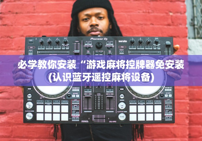 必学教你安装“游戏麻将控牌器免安装(认识蓝牙遥控麻将设备)