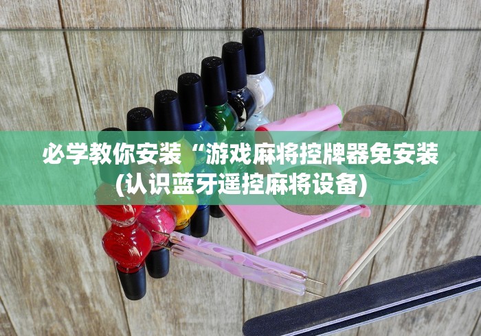 必学教你安装“游戏麻将控牌器免安装(认识蓝牙遥控麻将设备)