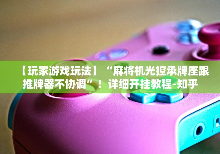 【玩家游戏玩法】“麻将机光控承牌座跟推牌器不协调”！详细开挂教程-知乎