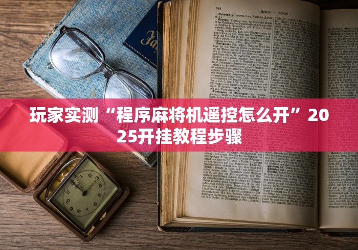 玩家实测“程序麻将机遥控怎么开”2025开挂教程步骤 玩家实测“程序麻将机遥控怎么开”2025开挂教程步骤
