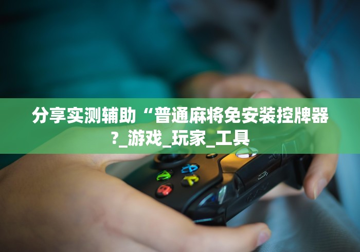 分享实测辅助“普通麻将免安装控牌器?_游戏_玩家_工具