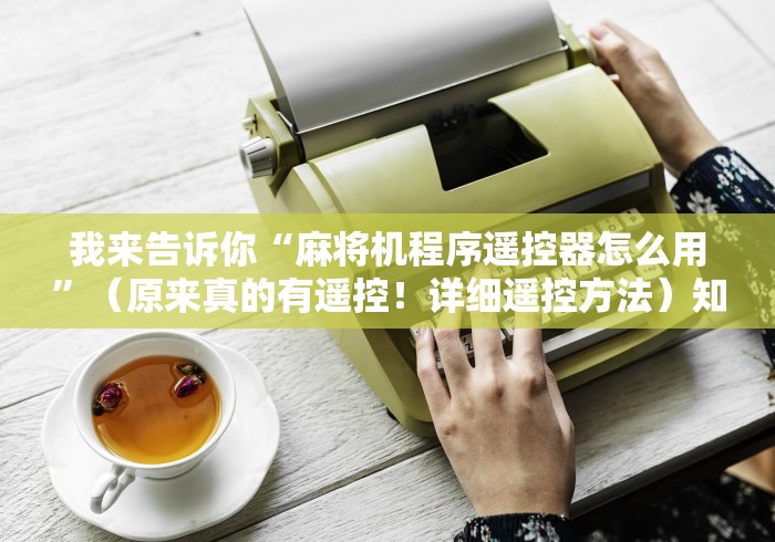 我来告诉你“麻将机程序遥控器怎么用”（原来真的有遥控！详细遥控方法）知乎