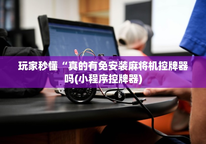 玩家秒懂“真的有免安装麻将机控牌器吗(小程序控牌器)