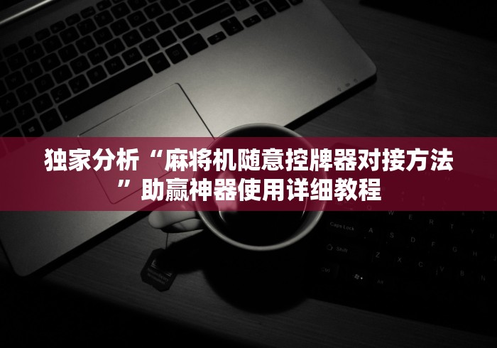 独家分析“麻将机随意控牌器对接方法”助赢神器使用详细教程