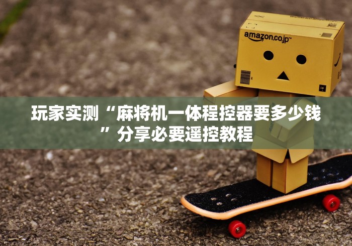 玩家实测“麻将机一体程控器要多少钱”分享必要遥控教程 玩家实测“麻将机一体程控器要多少钱”分享必要遥控教程