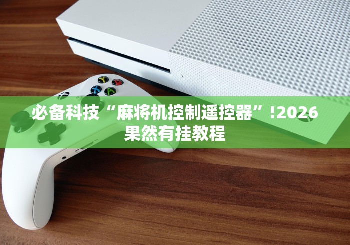 必备科技“麻将机控制遥控器”!2026果然有挂教程 必备科技“麻将机控制遥控器”!2026果然有挂教程