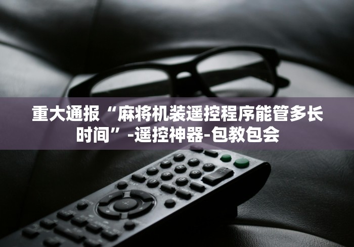 重大通报“麻将机装遥控程序能管多长时间”-遥控神器-包教包会