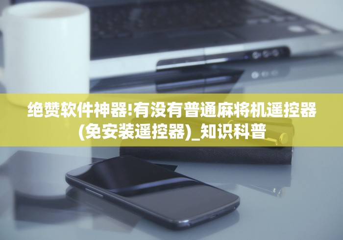 绝赞软件神器!有没有普通麻将机遥控器(免安装遥控器)_知识科普 绝赞软件神器!有没有普通麻将机遥控器(免安装遥控器)_知识科普